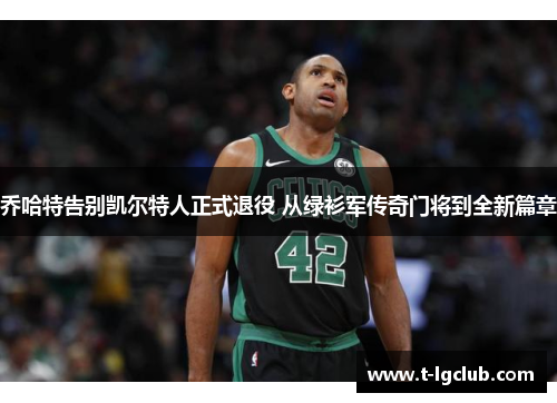 乔哈特告别凯尔特人正式退役 从绿衫军传奇门将到全新篇章 乔哈特告别凯尔特人正式退役 从绿衫军传奇门将到全新篇章