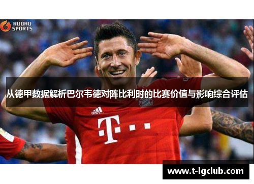 从德甲数据解析巴尔韦德对阵比利时的比赛价值与影响综合评估