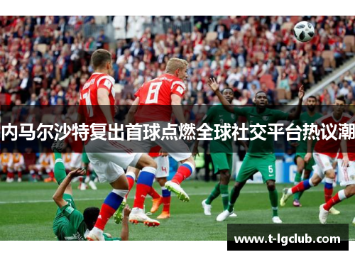 内马尔沙特复出首球点燃全球社交平台热议潮 内马尔沙特复出首球点燃全球社交平台热议潮