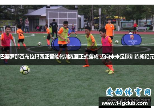巴塞罗那宣布拉玛西亚智能化训练室正式落成 迈向未来足球训练新纪元 巴塞罗那宣布拉玛西亚智能化训练室正式落成 迈向未来足球训练新纪元