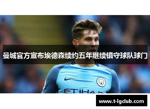 曼城官方宣布埃德森续约五年继续镇守球队球门