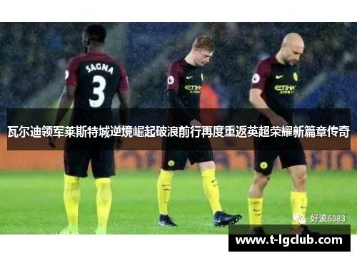 瓦尔迪领军莱斯特城逆境崛起破浪前行再度重返英超荣耀新篇章传奇 瓦尔迪领军莱斯特城逆境崛起破浪前行再度重返英超荣耀新篇章传奇
