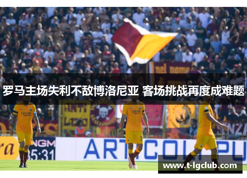 罗马主场失利不敌博洛尼亚 客场挑战再度成难题