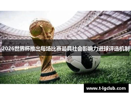 2026世界杯推出每场比赛最具社会影响力进球评选机制