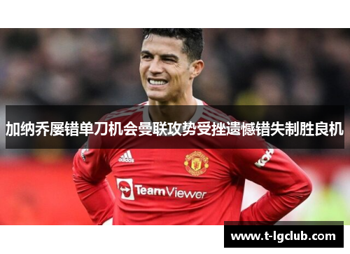 加纳乔屡错单刀机会曼联攻势受挫遗憾错失制胜良机