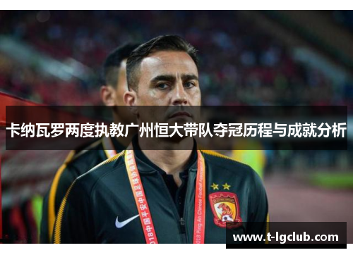 卡纳瓦罗两度执教广州恒大带队夺冠历程与成就分析