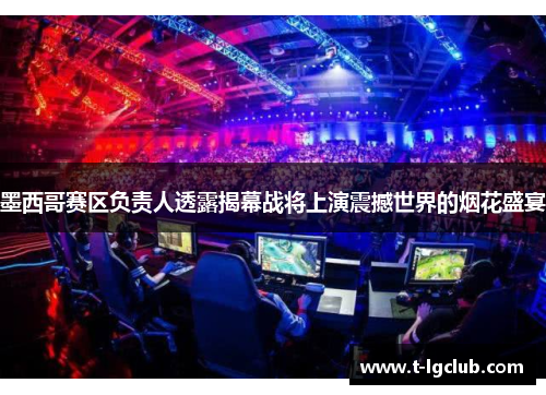 墨西哥赛区负责人透露揭幕战将上演震撼世界的烟花盛宴