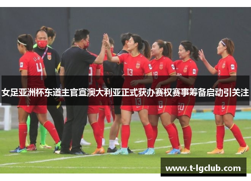 女足亚洲杯东道主官宣澳大利亚正式获办赛权赛事筹备启动引关注