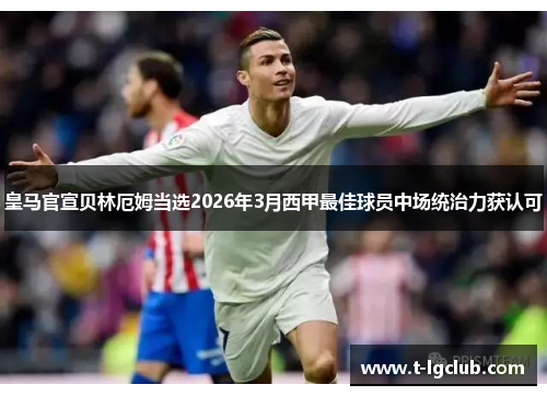 皇马官宣贝林厄姆当选2026年3月西甲最佳球员中场统治力获认可 皇马官宣贝林厄姆当选2026年3月西甲最佳球员中场统治力获认可