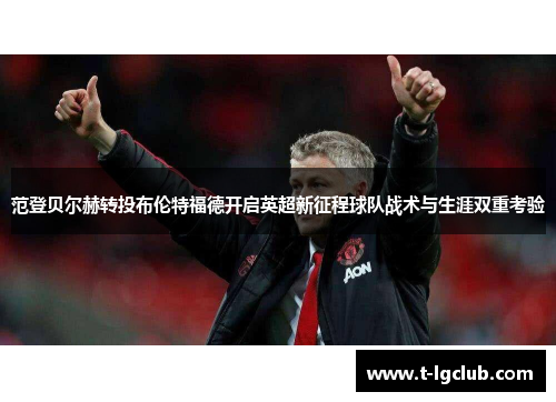 范登贝尔赫转投布伦特福德开启英超新征程球队战术与生涯双重考验 范登贝尔赫转投布伦特福德开启英超新征程球队战术与生涯双重考验