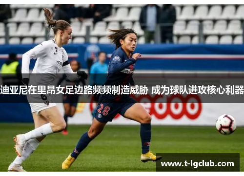 迪亚尼在里昂女足边路频频制造威胁 成为球队进攻核心利器