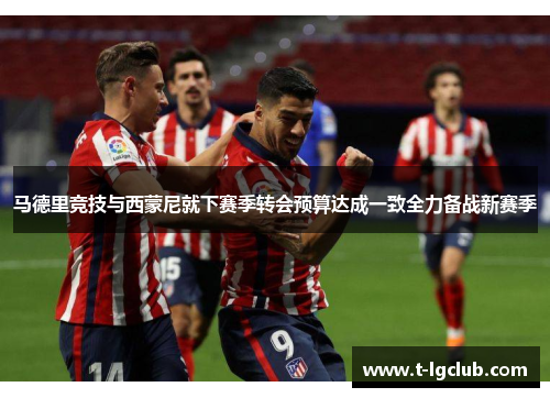 马德里竞技与西蒙尼就下赛季转会预算达成一致全力备战新赛季 马德里竞技与西蒙尼就下赛季转会预算达成一致全力备战新赛季