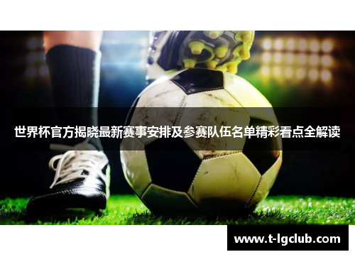 世界杯官方揭晓最新赛事安排及参赛队伍名单精彩看点全解读 世界杯官方揭晓最新赛事安排及参赛队伍名单精彩看点全解读