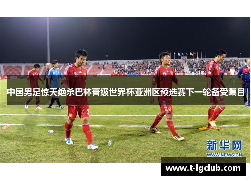 中国男足惊天绝杀巴林晋级世界杯亚洲区预选赛下一轮备受瞩目 中国男足惊天绝杀巴林晋级世界杯亚洲区预选赛下一轮备受瞩目