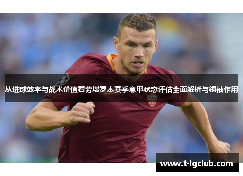 从进球效率与战术价值看劳塔罗本赛季意甲状态评估全面解析与领袖作用 从进球效率与战术价值看劳塔罗本赛季意甲状态评估全面解析与领袖作用