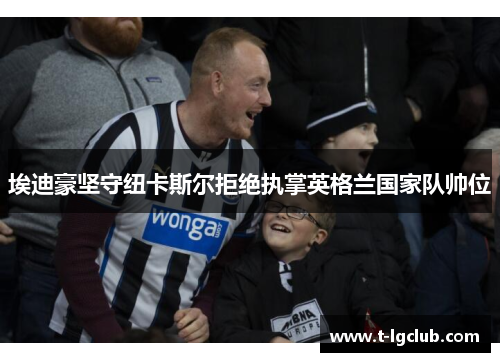 埃迪豪坚守纽卡斯尔拒绝执掌英格兰国家队帅位 埃迪豪坚守纽卡斯尔拒绝执掌英格兰国家队帅位