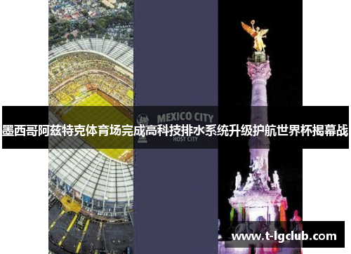 墨西哥阿兹特克体育场完成高科技排水系统升级护航世界杯揭幕战 墨西哥阿兹特克体育场完成高科技排水系统升级护航世界杯揭幕战
