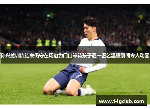 孙兴慜训练结束仍守在场边为门口等待孩子逐一签名温暖瞬间令人动容 孙兴慜训练结束仍守在场边为门口等待孩子逐一签名温暖瞬间令人动容