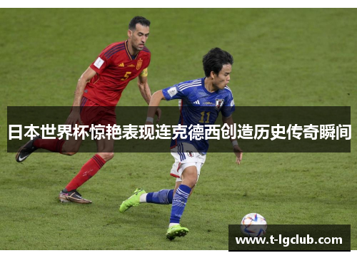 日本世界杯惊艳表现连克德西创造历史传奇瞬间