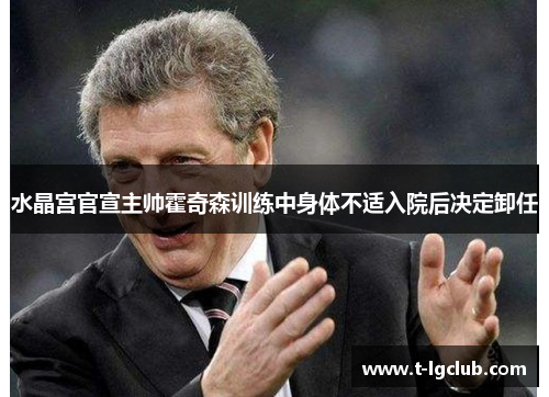 水晶宫官宣主帅霍奇森训练中身体不适入院后决定卸任 水晶宫官宣主帅霍奇森训练中身体不适入院后决定卸任