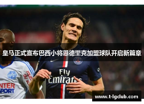皇马正式宣布巴西小将恩德里克加盟球队开启新篇章 皇马正式宣布巴西小将恩德里克加盟球队开启新篇章