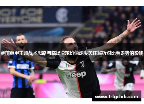赛前意甲主帅战术思路与临场决策价值深度关注解析对比赛走势的影响 赛前意甲主帅战术思路与临场决策价值深度关注解析对比赛走势的影响