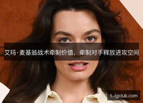 艾玛·麦基翁战术牵制价值,牵制对手释放进攻空间 艾玛·麦基翁战术牵制价值,牵制对手释放进攻空间