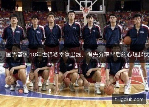 中国男篮2010年世锦赛幸运出线,得失分率背后的心理起伏 中国男篮2010年世锦赛幸运出线,得失分率背后的心理起伏